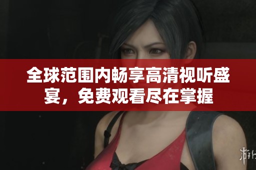 全球范围内畅享高清视听盛宴，免费观看尽在掌握