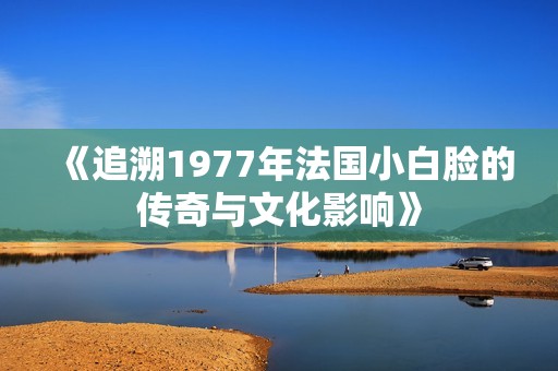 《追溯1977年法国小白脸的传奇与文化影响》