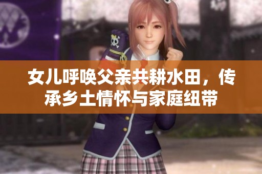 女儿呼唤父亲共耕水田，传承乡土情怀与家庭纽带