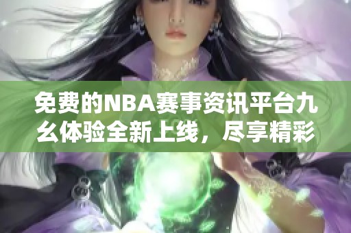 免费的NBA赛事资讯平台九幺体验全新上线，尽享精彩直播！