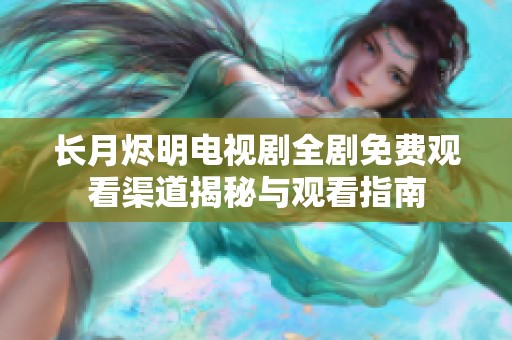 长月烬明电视剧全剧免费观看渠道揭秘与观看指南