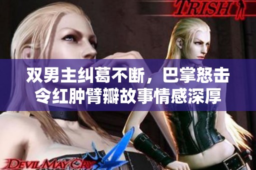 双男主纠葛不断，巴掌怒击令红肿臂瓣故事情感深厚