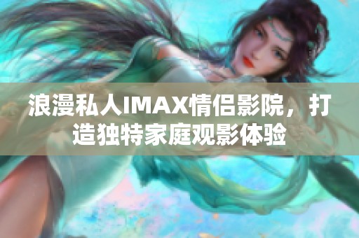 浪漫私人IMAX情侣影院，打造独特家庭观影体验