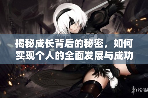 揭秘成长背后的秘密，如何实现个人的全面发展与成功