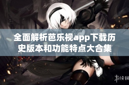 全面解析芭乐视app下载历史版本和功能特点大合集