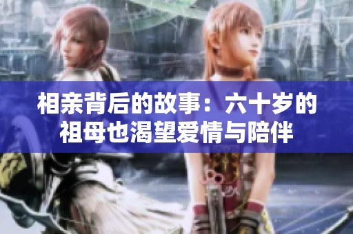 相亲背后的故事：六十岁的祖母也渴望爱情与陪伴
