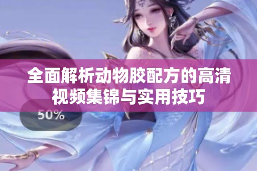 全面解析动物胶配方的高清视频集锦与实用技巧