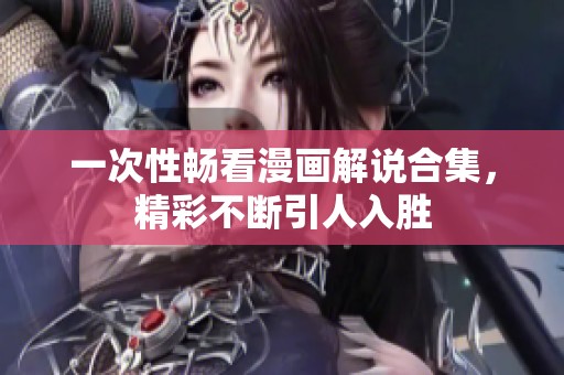 一次性畅看漫画解说合集，精彩不断引人入胜
