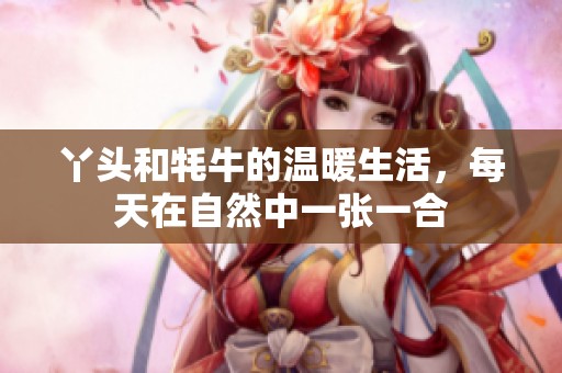 丫头和牦牛的温暖生活，每天在自然中一张一合