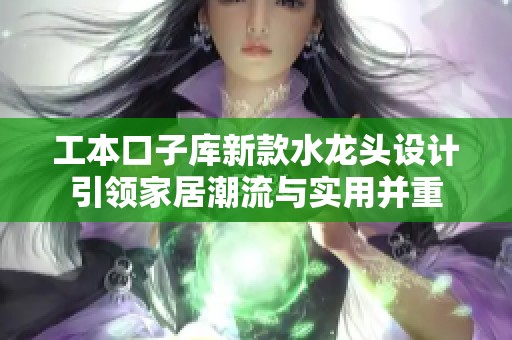 工本口子库新款水龙头设计引领家居潮流与实用并重