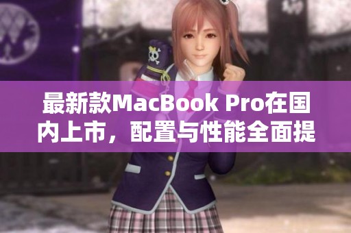 最新款MacBook Pro在国内上市，配置与性能全面提升