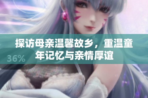 探访母亲温馨故乡，重温童年记忆与亲情厚谊
