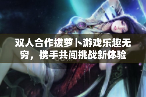 双人合作拔萝卜游戏乐趣无穷，携手共闯挑战新体验