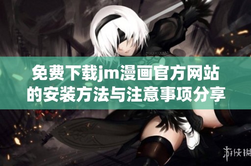 免费下载jm漫画官方网站的安装方法与注意事项分享