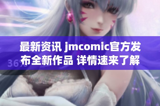 最新资讯 jmcomic官方发布全新作品 详情速来了解
