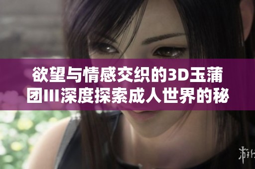 欲望与情感交织的3D玉蒲团Ⅲ深度探索成人世界的秘辛与魅力