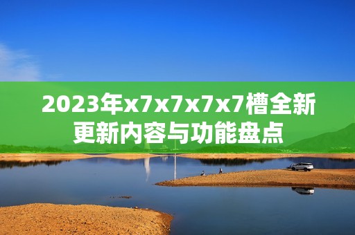 2023年x7x7x7x7槽全新更新内容与功能盘点