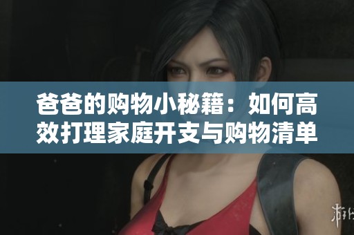 爸爸的购物小秘籍：如何高效打理家庭开支与购物清单