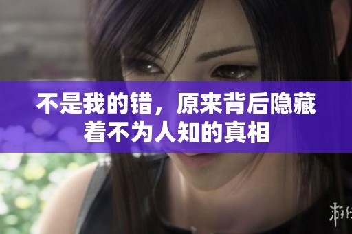不是我的错，原来背后隐藏着不为人知的真相