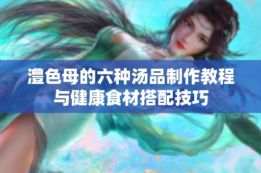 澧色母的六种汤品制作教程与健康食材搭配技巧