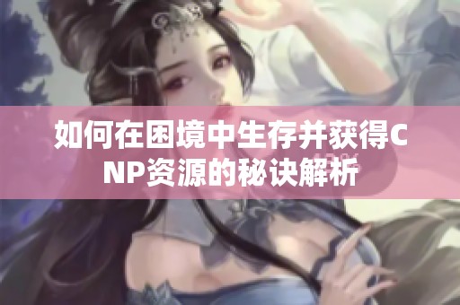 如何在困境中生存并获得CNP资源的秘诀解析