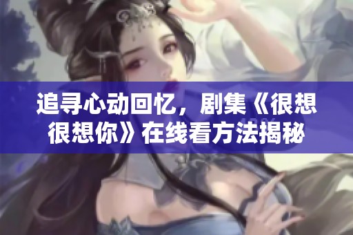 追寻心动回忆，剧集《很想很想你》在线看方法揭秘