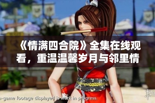 《情满四合院》全集在线观看，重温温馨岁月与邻里情谊