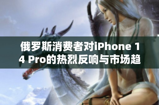 俄罗斯消费者对iPhone 14 Pro的热烈反响与市场趋势分析