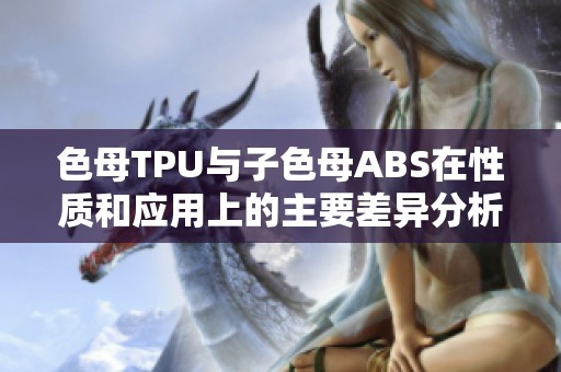 色母TPU与子色母ABS在性质和应用上的主要差异分析