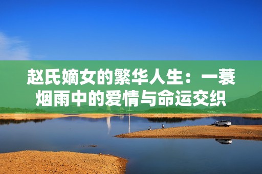 赵氏嫡女的繁华人生：一蓑烟雨中的爱情与命运交织