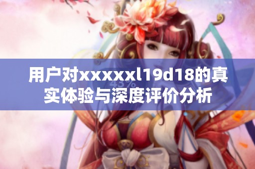 用户对xxxxxl19d18的真实体验与深度评价分析