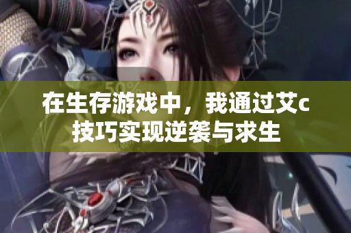 在生存游戏中，我通过艾c技巧实现逆袭与求生
