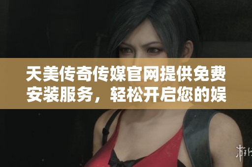 天美传奇传媒官网提供免费安装服务，轻松开启您的娱乐体验