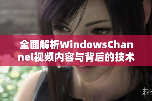 全面解析WindowsChannel视频内容与背后的技术优势
