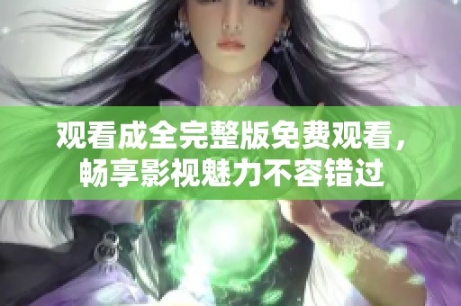 观看成全完整版免费观看，畅享影视魅力不容错过