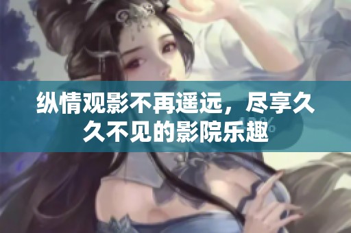 纵情观影不再遥远，尽享久久不见的影院乐趣