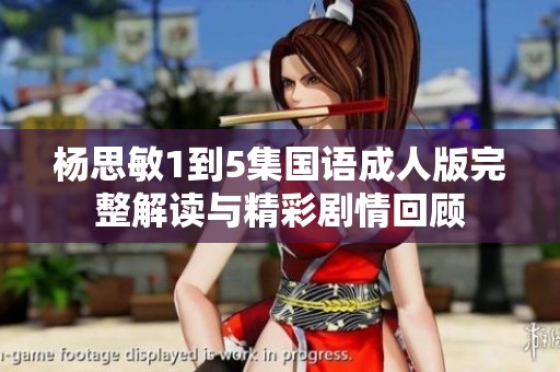杨思敏1到5集国语成人版完整解读与精彩剧情回顾