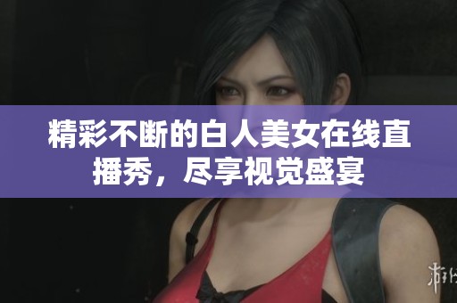 精彩不断的白人美女在线直播秀，尽享视觉盛宴