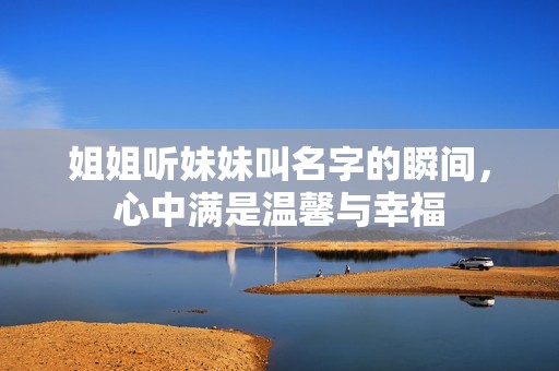 姐姐听妹妹叫名字的瞬间，心中满是温馨与幸福