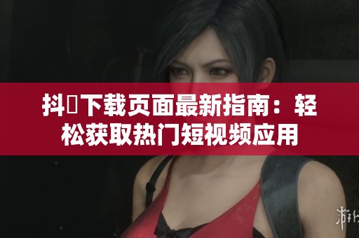 抖抈下载页面最新指南：轻松获取热门短视频应用