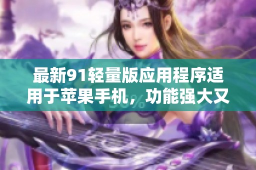 最新91轻量版应用程序适用于苹果手机，功能强大又便捷