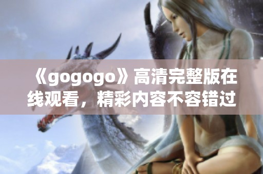 《gogogo》高清完整版在线观看，精彩内容不容错过！