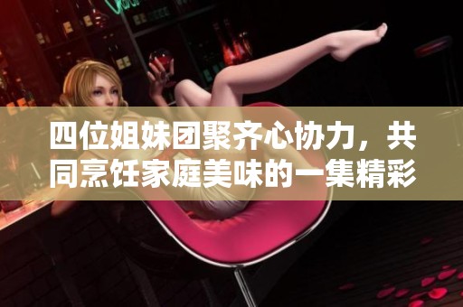 四位姐妹团聚齐心协力，共同烹饪家庭美味的一集精彩回顾