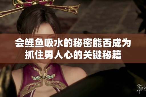 会鲤鱼吸水的秘密能否成为抓住男人心的关键秘籍