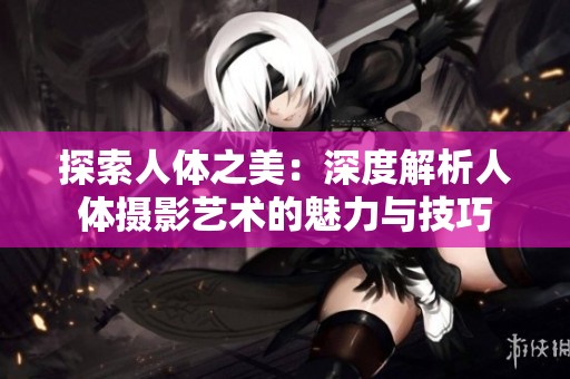 探索人体之美：深度解析人体摄影艺术的魅力与技巧