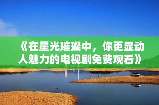 《在星光璀璨中，你更显动人魅力的电视剧免费观看》