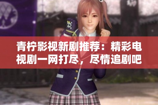 青柠影视新剧推荐：精彩电视剧一网打尽，尽情追剧吧