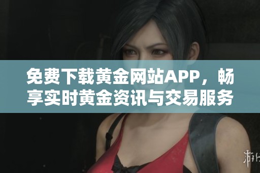 免费下载黄金网站APP，畅享实时黄金资讯与交易服务
