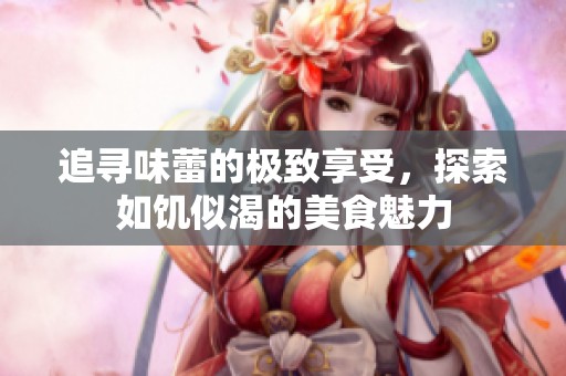 追寻味蕾的极致享受，探索如饥似渴的美食魅力