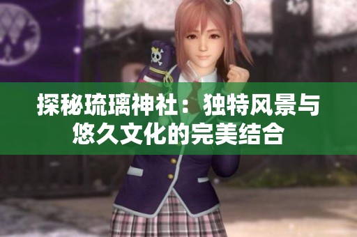 探秘琉璃神社：独特风景与悠久文化的完美结合